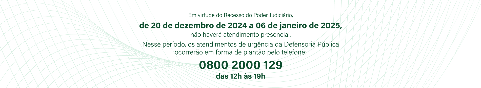 Devido ao Recesso do Poder Judiciário, de 20 de dezembro de 2024 a 06 de janeiro de 2025 não haverá atendimento presencial. Os atendimentos de urgência da Defensoria Pública ocorrerão em forma de plantão pelo telefone: 0800 2000 129 das 12h às 19h